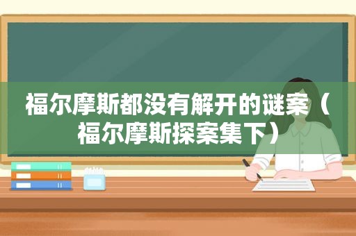 福尔摩斯都没有解开的谜案（福尔摩斯探案集下）