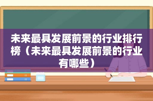 未来最具发展前景的行业排行榜（未来最具发展前景的行业有哪些）