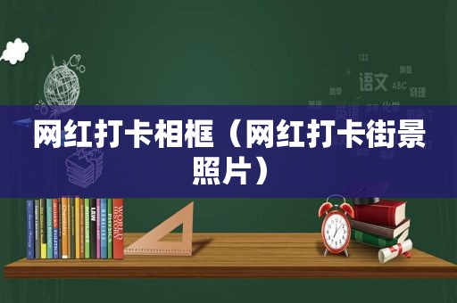 网红打卡相框（网红打卡街景照片）