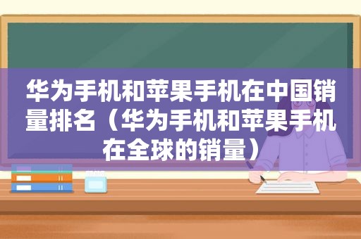 华为手机和苹果手机在中国销量排名（华为手机和苹果手机在全球的销量）