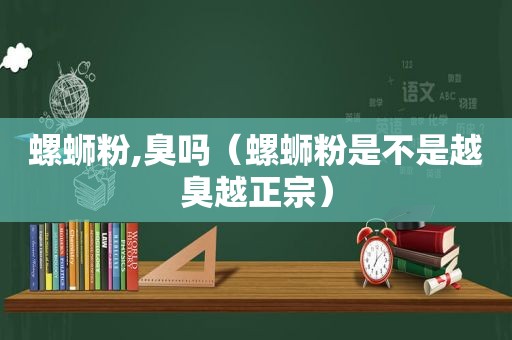 螺蛳粉,臭吗（螺蛳粉是不是越臭越正宗）