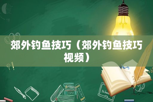 郊外钓鱼技巧（郊外钓鱼技巧视频）