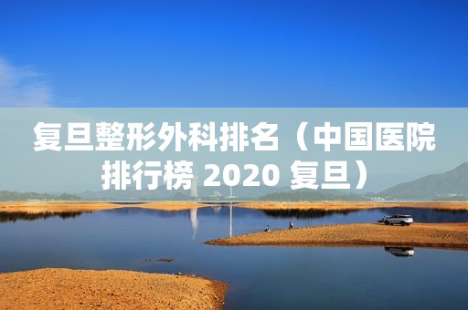 复旦整形外科排名（中国医院排行榜 2020 复旦）