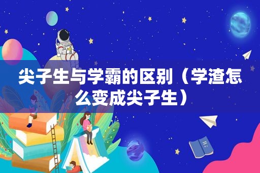 尖子生与学霸的区别（学渣怎么变成尖子生）