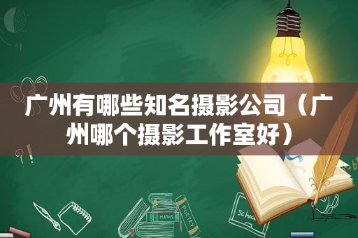 广州有哪些知名摄影公司（广州哪个摄影工作室好）