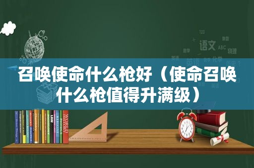 召唤使命什么枪好（使命召唤什么枪值得升满级）