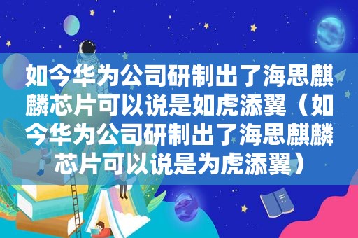 如今华为公司研制出了海思麒麟芯片可以说是如虎添翼（如今华为公司研制出了海思麒麟芯片可以说是为虎添翼）