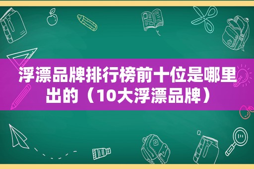 浮漂品牌排行榜前十位是哪里出的（10大浮漂品牌）