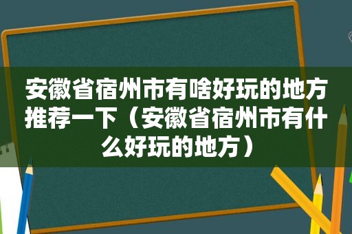 安徽省宿州市有啥好玩的地方推荐一下（安徽省宿州市有什么好玩的地方）