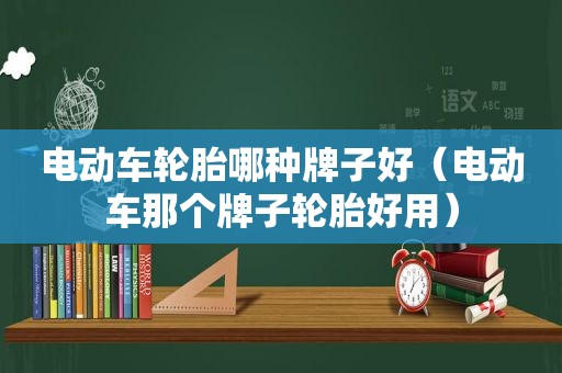 电动车轮胎哪种牌子好（电动车那个牌子轮胎好用）