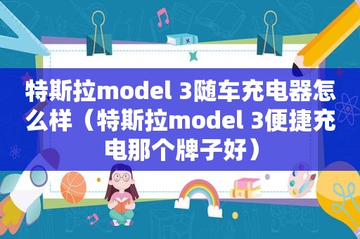 特斯拉model 3随车充电器怎么样（特斯拉model 3便捷充电那个牌子好）