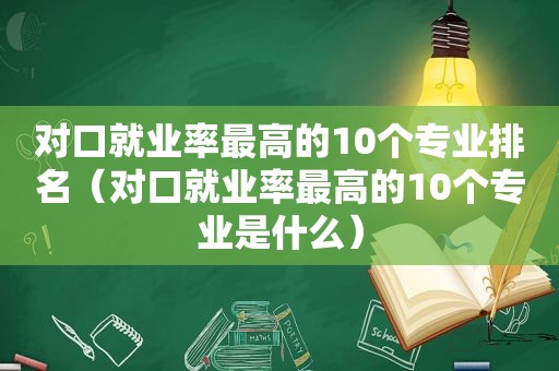 对口就业率最高的10个专业排名（对口就业率最高的10个专业是什么）