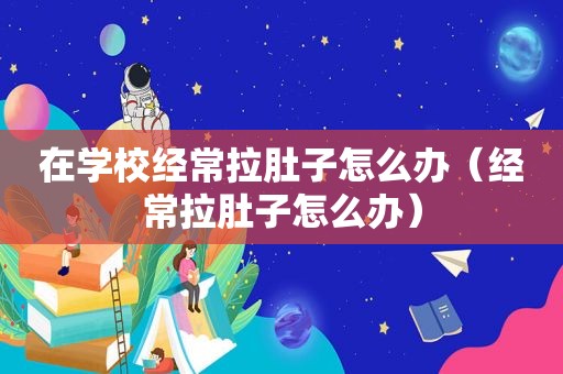 在学校经常拉肚子怎么办（经常拉肚子怎么办）