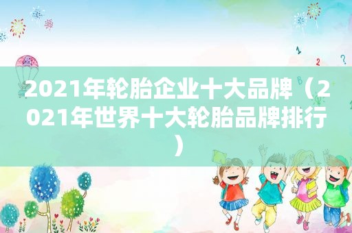 2021年轮胎企业十大品牌（2021年世界十大轮胎品牌排行）