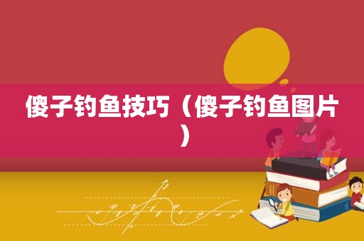 傻子钓鱼技巧（傻子钓鱼图片）