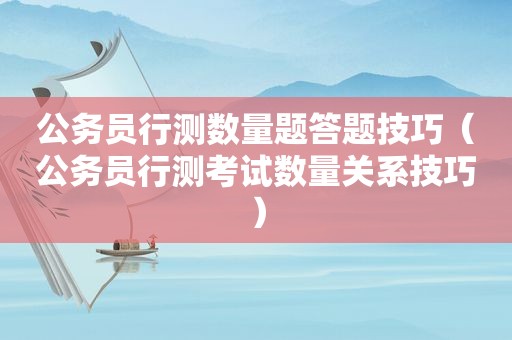 公务员行测数量题答题技巧（公务员行测考试数量关系技巧）