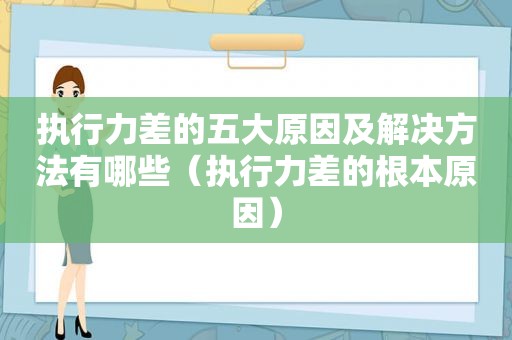 执行力差的五大原因及解决方法有哪些（执行力差的根本原因）