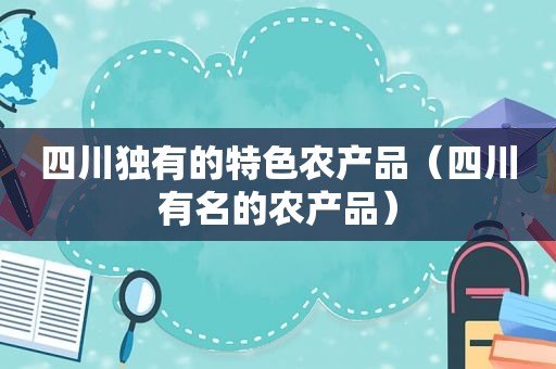 四川独有的特色农产品（四川有名的农产品）