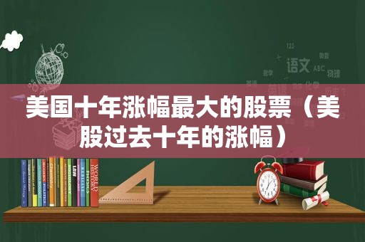 美国十年涨幅最大的股票（美股过去十年的涨幅）