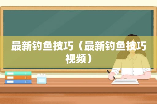 最新钓鱼技巧（最新钓鱼技巧视频）