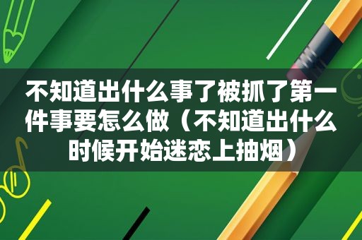 不知道出什么事了被抓了第一件事要怎么做（不知道出什么时候开始迷恋上抽烟）