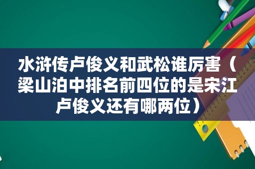 水浒传卢俊义和武松谁厉害（梁山泊中排名前四位的是宋江卢俊义还有哪两位）