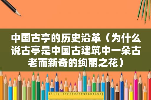 中国古亭的历史沿革（为什么说古亭是中国古建筑中一朵古老而新奇的绚丽之花）