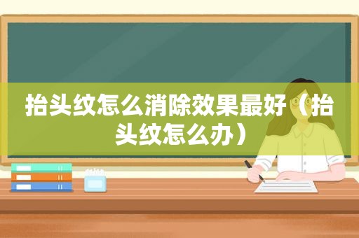 抬头纹怎么消除效果最好（抬头纹怎么办）