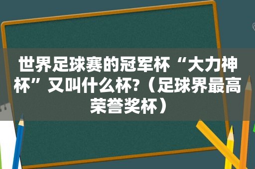 世界足球赛的冠军杯“大力神杯”又叫什么杯?（足球界最高荣誉奖杯）