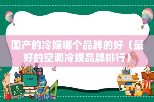 国产的冷媒哪个品牌的好（最好的空调冷媒品牌排行）