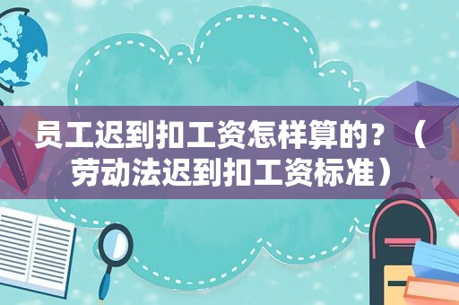 员工迟到扣工资怎样算的？（劳动法迟到扣工资标准）