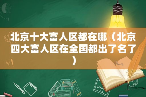 北京十大富人区都在哪（北京四大富人区在全国都出了名了）