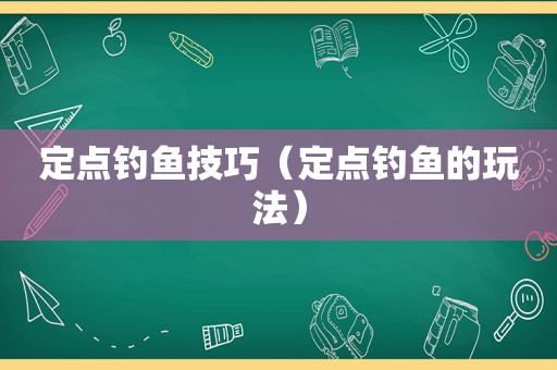 定点钓鱼技巧（定点钓鱼的玩法）