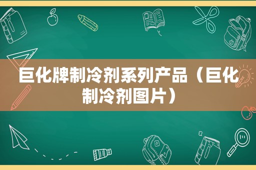 巨化牌制冷剂系列产品（巨化制冷剂图片）