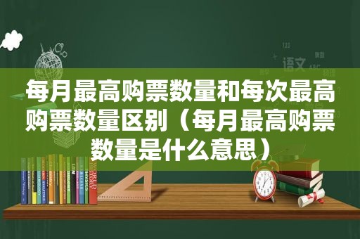 每月最高购票数量和每次最高购票数量区别（每月最高购票数量是什么意思）