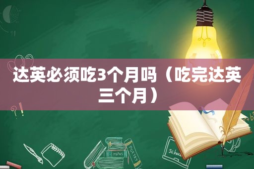 达英必须吃3个月吗（吃完达英三个月）