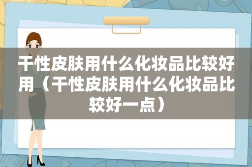 干性皮肤用什么化妆品比较好用（干性皮肤用什么化妆品比较好一点）