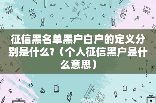 征信黑名单黑户白户的定义分别是什么?（个人征信黑户是什么意思）