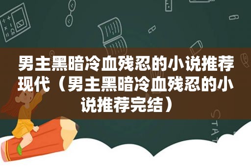 男主黑暗冷血残忍的小说推荐现代（男主黑暗冷血残忍的小说推荐完结）