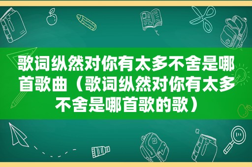 歌词纵然对你有太多不舍是哪首歌曲（歌词纵然对你有太多不舍是哪首歌的歌）