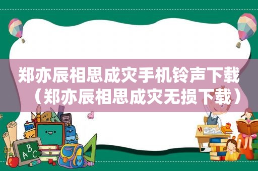 郑亦辰相思成灾手机 *** 下载（郑亦辰相思成灾无损下载）