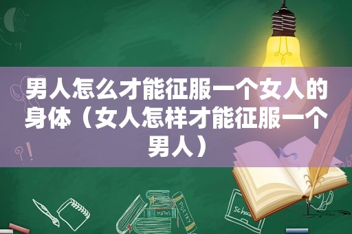 男人怎么才能征服一个女人的身体（女人怎样才能征服一个男人）