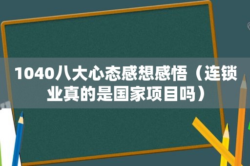 1040八大心态感想感悟（连锁业真的是国家项目吗）