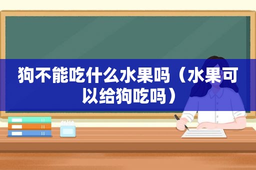 狗不能吃什么水果吗（水果可以给狗吃吗）