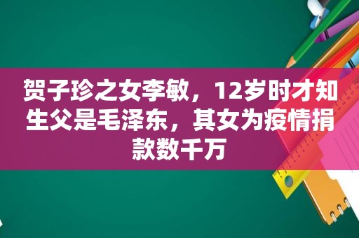  *** 之女李敏，12岁时才知生父是 *** ，其女为疫情捐款数千万