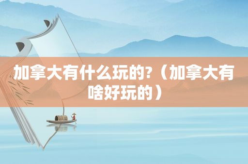 加拿大有什么玩的?（加拿大有啥好玩的）