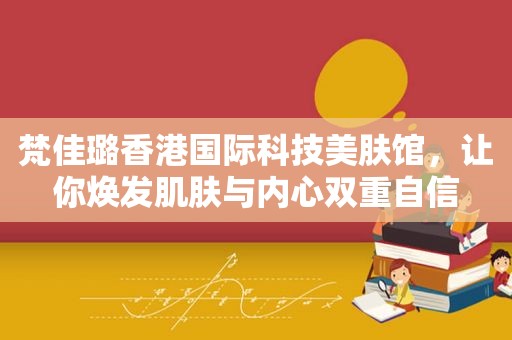 梵佳璐香港国际科技美肤馆，让你焕发肌肤与内心双重自信