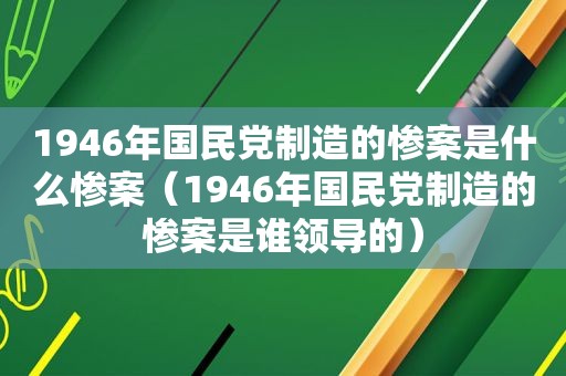 1946年 *** 制造的惨案是什么惨案（1946年 *** 制造的惨案是谁领导的）