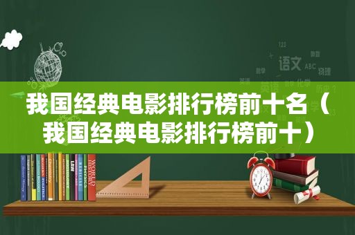 我国经典电影排行榜前十名（我国经典电影排行榜前十）