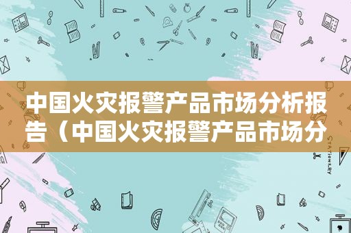 中国火灾报警产品市场分析报告（中国火灾报警产品市场分析论文）